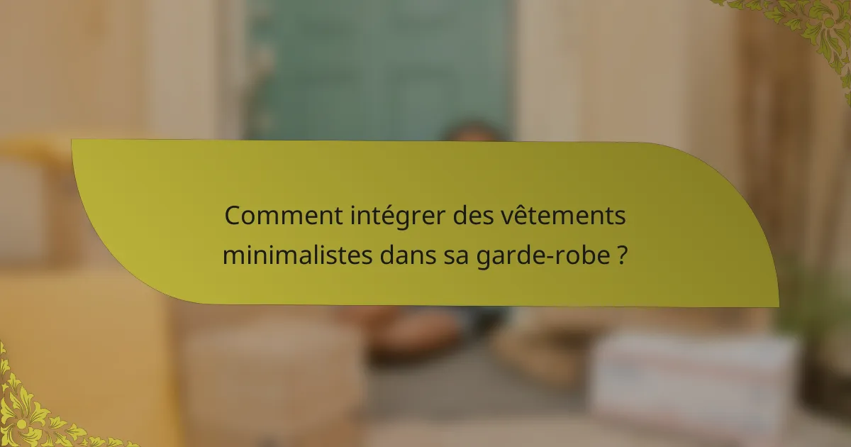 Comment intégrer des vêtements minimalistes dans sa garde-robe ?