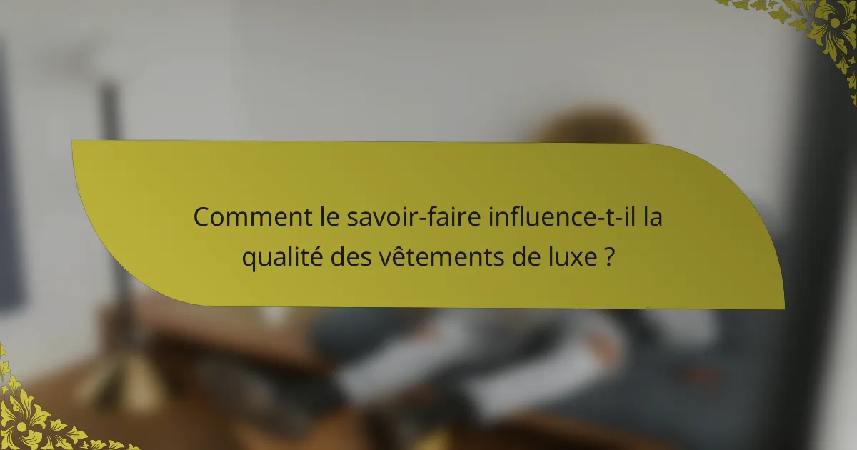 Comment le savoir-faire influence-t-il la qualité des vêtements de luxe ?