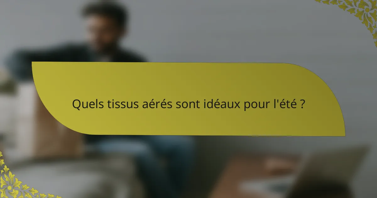 Quels tissus aérés sont idéaux pour l'été ?
